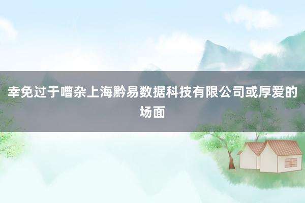 幸免过于嘈杂上海黔易数据科技有限公司或厚爱的场面