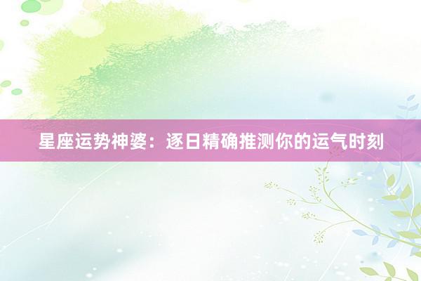 星座运势神婆：逐日精确推测你的运气时刻