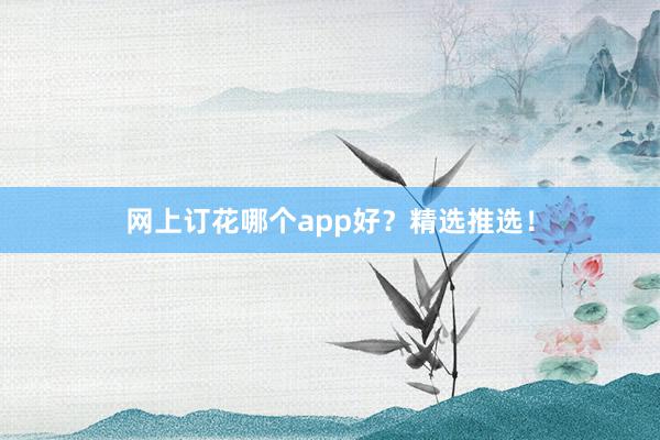 网上订花哪个app好？精选推选！