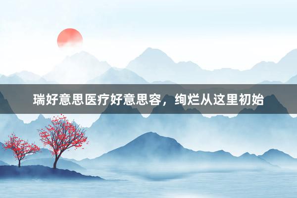 瑞好意思医疗好意思容，绚烂从这里初始