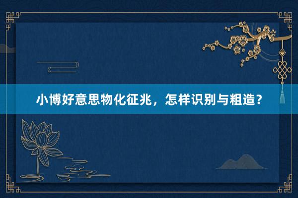 小博好意思物化征兆，怎样识别与粗造？