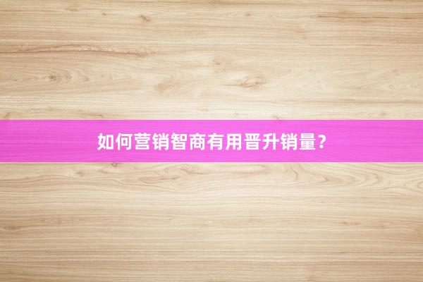 如何营销智商有用晋升销量？